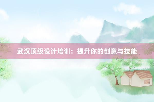 武汉顶级设计培训：提升你的创意与技能