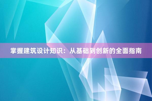 掌握建筑设计知识：从基础到创新的全面指南